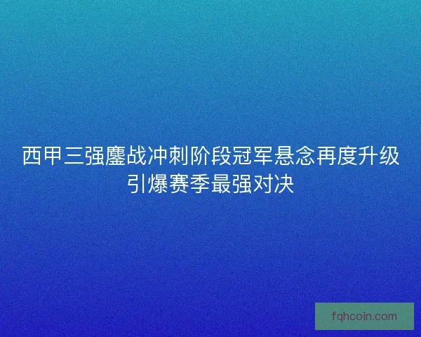 西甲三强鏖战冲刺阶段冠军悬念再度升级引爆赛季最强对决