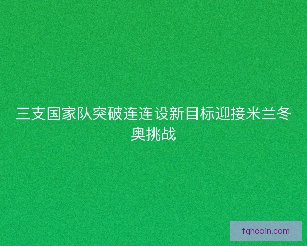三支国家队突破连连设新目标迎接米兰冬奥挑战