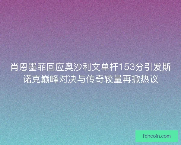 肖恩墨菲回应奥沙利文单杆153分引发斯诺克巅峰对决与传奇较量再掀热议
