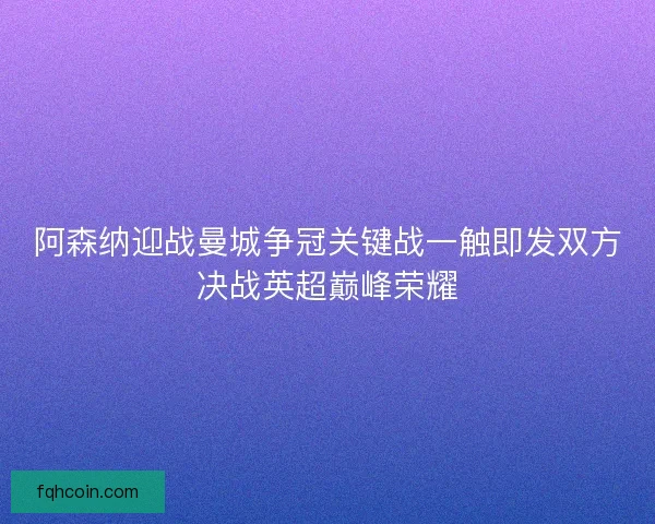 阿森纳迎战曼城争冠关键战一触即发双方决战英超巅峰荣耀